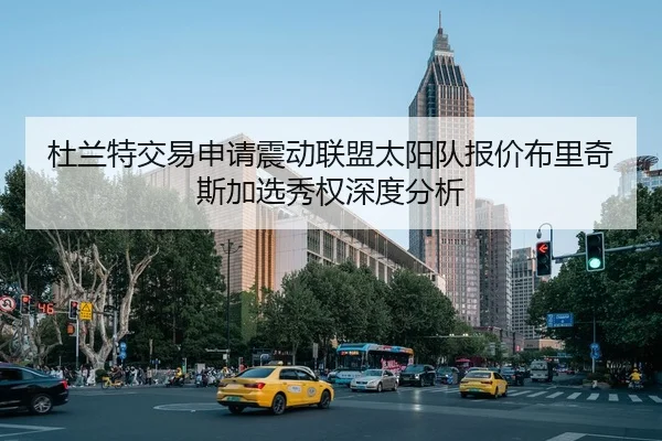 杜兰特交易申请震动联盟太阳队报价布里奇斯加选秀权深度分析