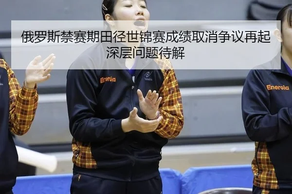 俄罗斯禁赛期田径世锦赛成绩取消争议再起 深层问题待解