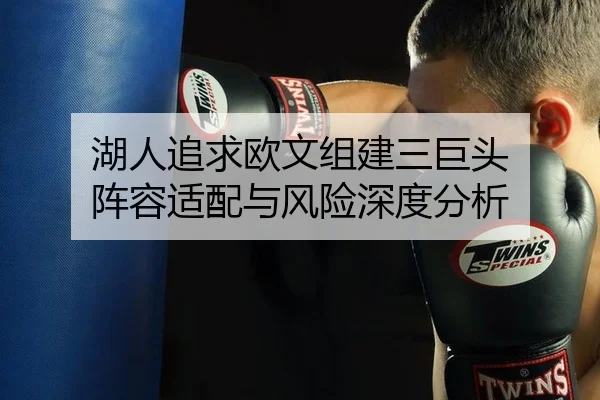 湖人追求欧文组建三巨头 阵容适配与风险深度分析